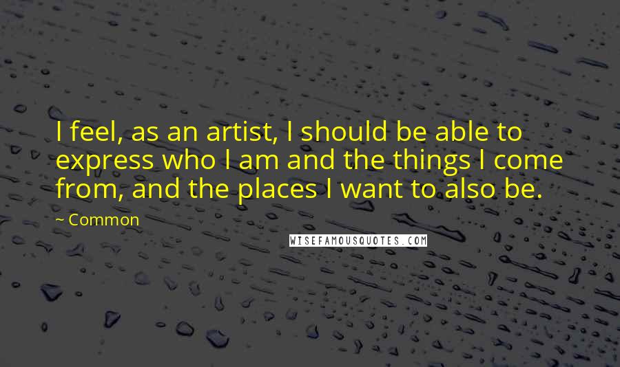 Common Quotes: I feel, as an artist, I should be able to express who I am and the things I come from, and the places I want to also be.