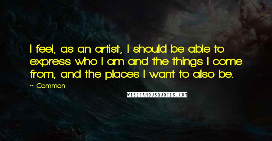 Common Quotes: I feel, as an artist, I should be able to express who I am and the things I come from, and the places I want to also be.