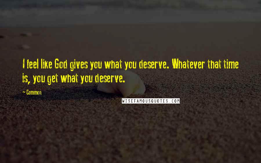 Common Quotes: I feel like God gives you what you deserve. Whatever that time is, you get what you deserve.