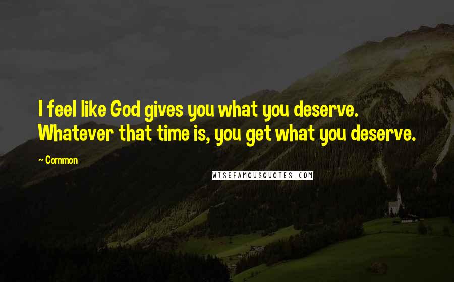 Common Quotes: I feel like God gives you what you deserve. Whatever that time is, you get what you deserve.