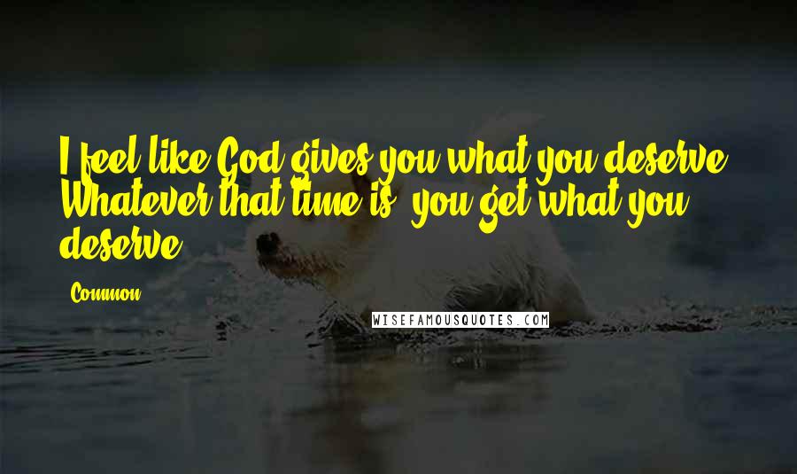 Common Quotes: I feel like God gives you what you deserve. Whatever that time is, you get what you deserve.