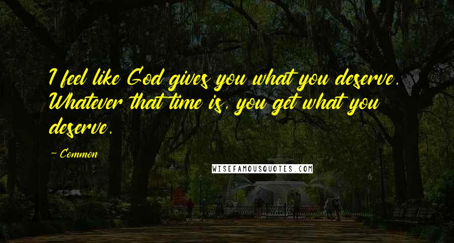 Common Quotes: I feel like God gives you what you deserve. Whatever that time is, you get what you deserve.