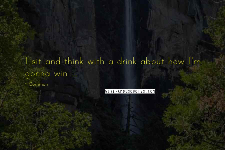 Common Quotes: I sit and think with a drink about how I'm gonna win ...