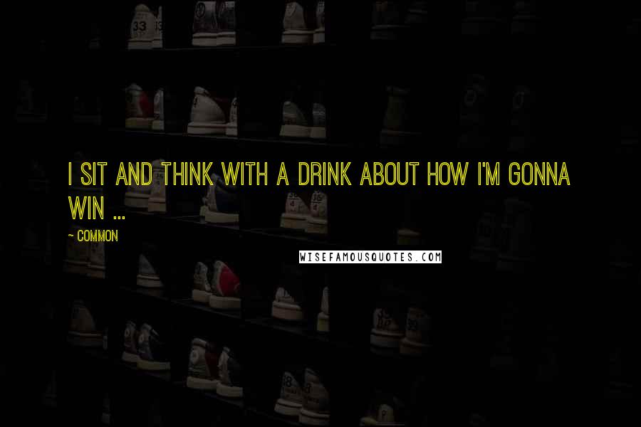 Common Quotes: I sit and think with a drink about how I'm gonna win ...