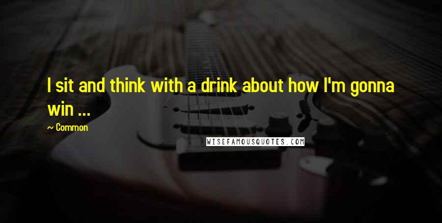 Common Quotes: I sit and think with a drink about how I'm gonna win ...