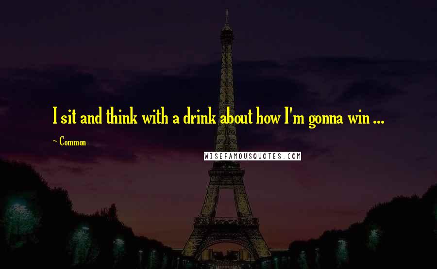 Common Quotes: I sit and think with a drink about how I'm gonna win ...