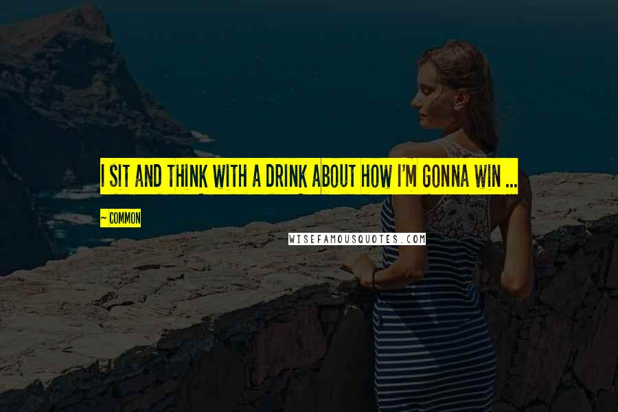 Common Quotes: I sit and think with a drink about how I'm gonna win ...