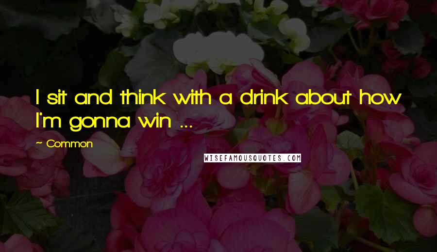 Common Quotes: I sit and think with a drink about how I'm gonna win ...