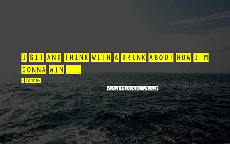 Common Quotes: I sit and think with a drink about how I'm gonna win ...