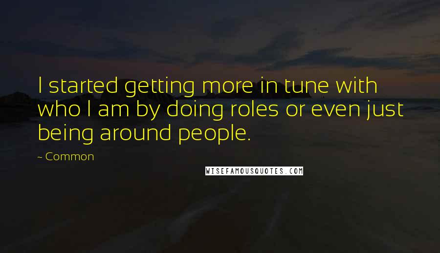 Common Quotes: I started getting more in tune with who I am by doing roles or even just being around people.