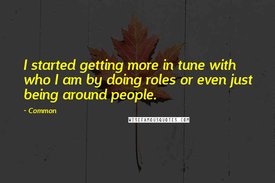 Common Quotes: I started getting more in tune with who I am by doing roles or even just being around people.