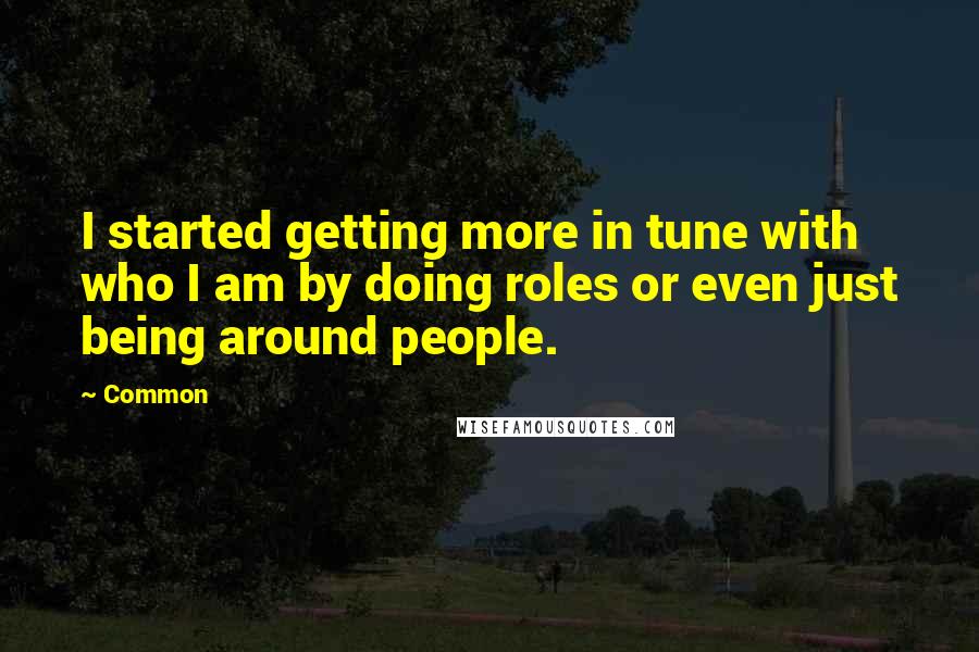 Common Quotes: I started getting more in tune with who I am by doing roles or even just being around people.