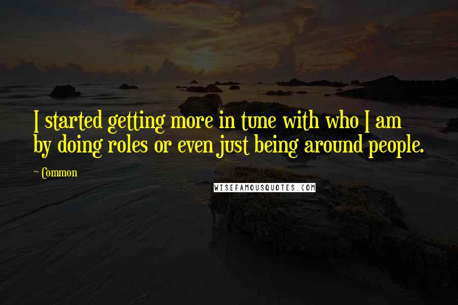 Common Quotes: I started getting more in tune with who I am by doing roles or even just being around people.