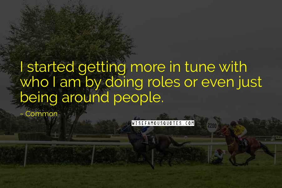 Common Quotes: I started getting more in tune with who I am by doing roles or even just being around people.