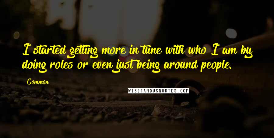 Common Quotes: I started getting more in tune with who I am by doing roles or even just being around people.