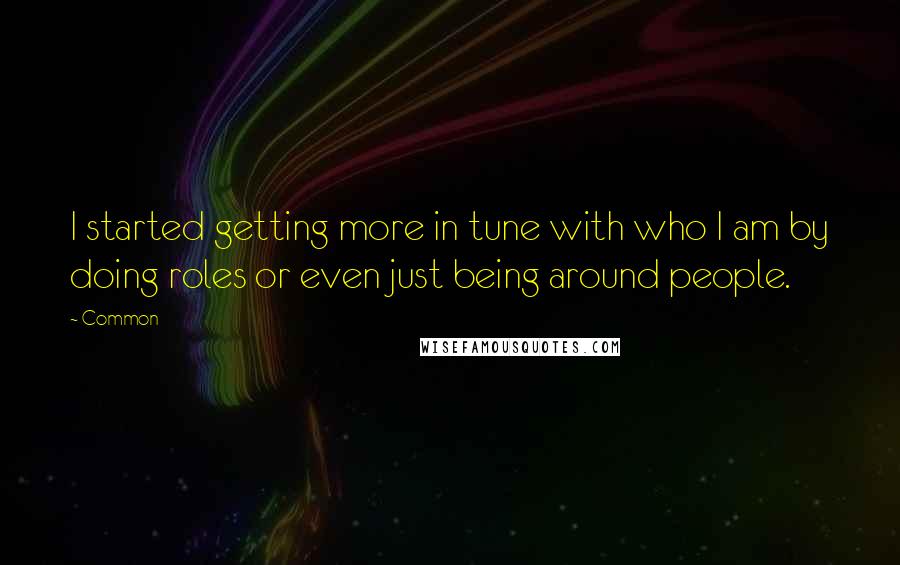 Common Quotes: I started getting more in tune with who I am by doing roles or even just being around people.