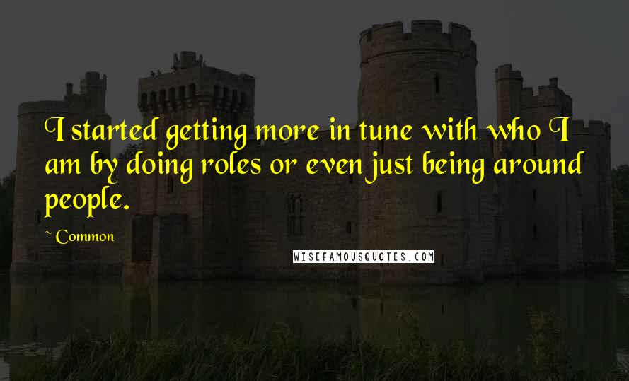 Common Quotes: I started getting more in tune with who I am by doing roles or even just being around people.