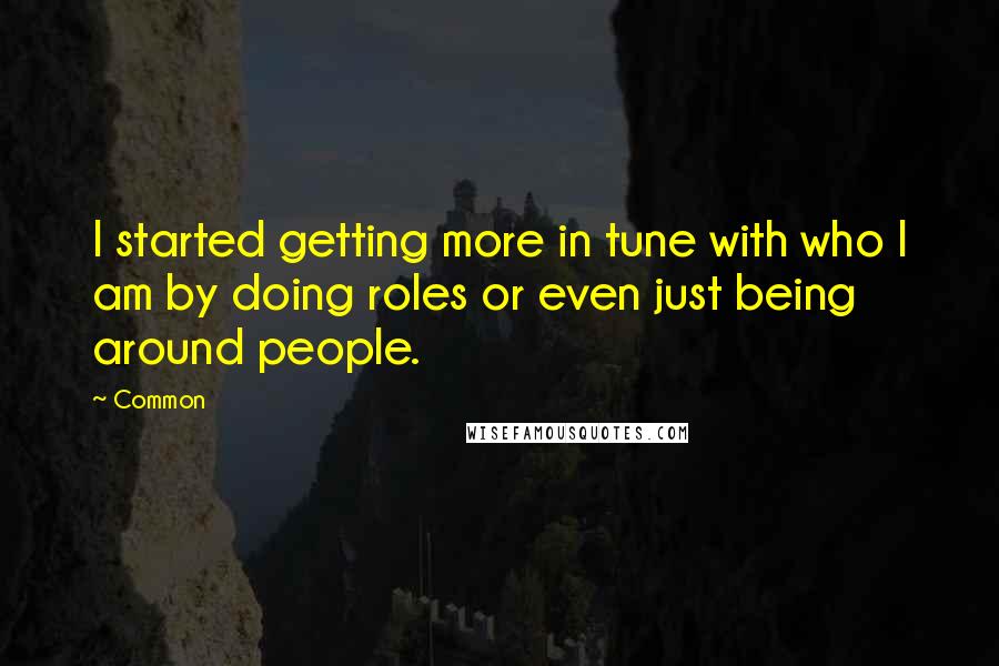 Common Quotes: I started getting more in tune with who I am by doing roles or even just being around people.