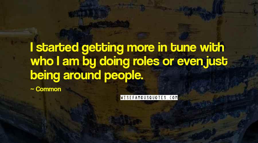 Common Quotes: I started getting more in tune with who I am by doing roles or even just being around people.