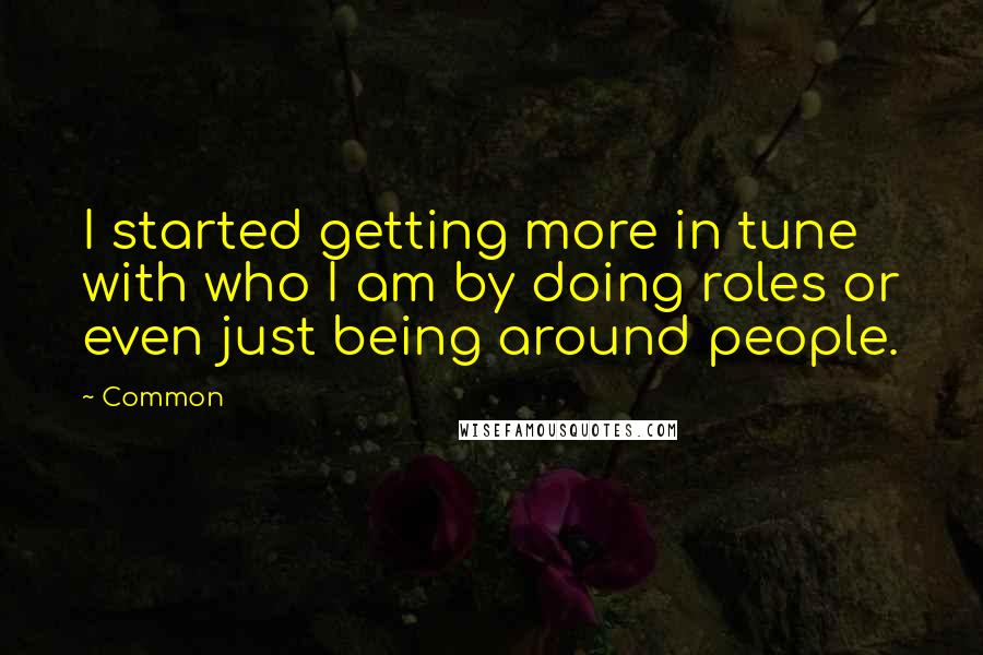 Common Quotes: I started getting more in tune with who I am by doing roles or even just being around people.