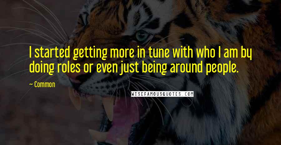 Common Quotes: I started getting more in tune with who I am by doing roles or even just being around people.