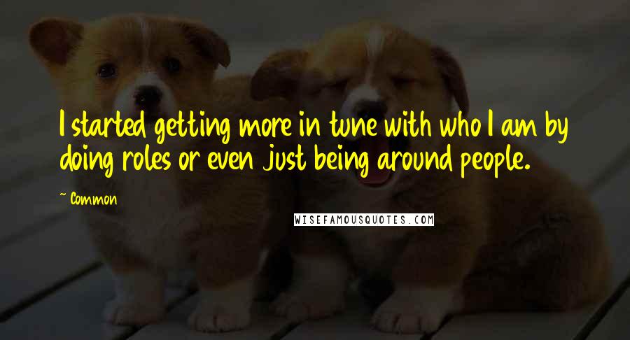 Common Quotes: I started getting more in tune with who I am by doing roles or even just being around people.