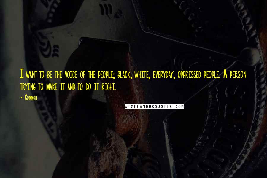 Common Quotes: I want to be the voice of the people; black, white, everyday, oppressed people. A person trying to make it and to do it right.