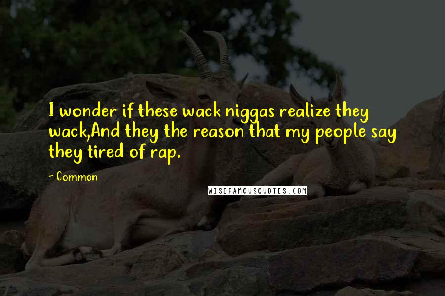 Common Quotes: I wonder if these wack niggas realize they wack,And they the reason that my people say they tired of rap.