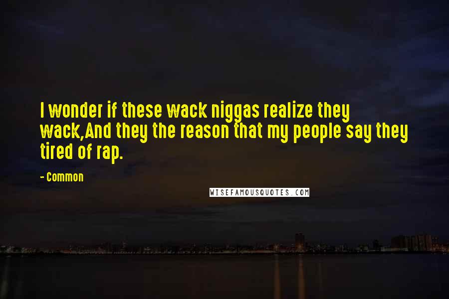 Common Quotes: I wonder if these wack niggas realize they wack,And they the reason that my people say they tired of rap.