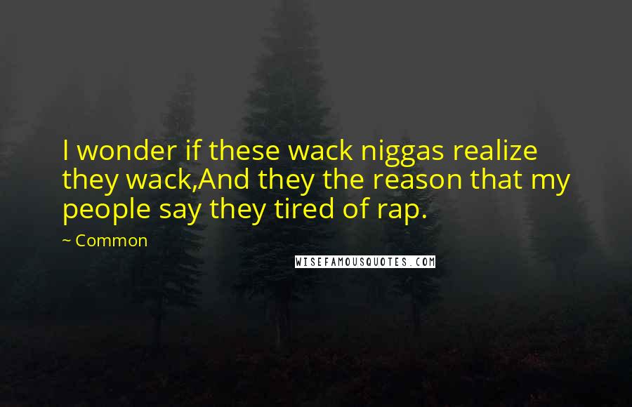 Common Quotes: I wonder if these wack niggas realize they wack,And they the reason that my people say they tired of rap.