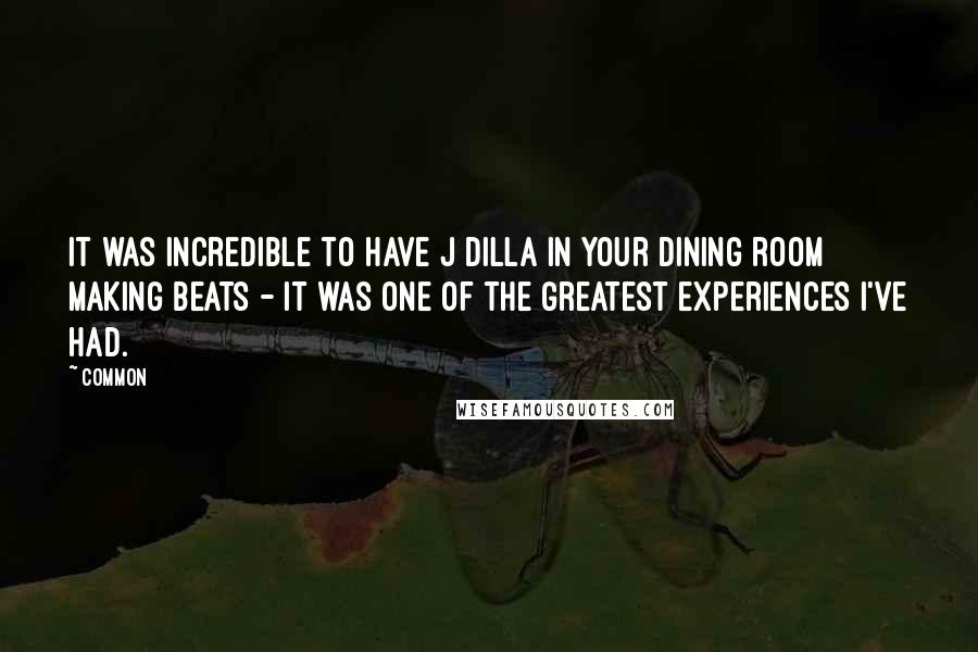 Common Quotes: It was incredible to have J Dilla in your dining room making beats - it was one of the greatest experiences I've had.
