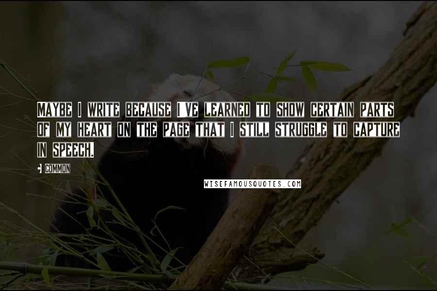 Common Quotes: Maybe I write because I've learned to show certain parts of my heart on the page that I still struggle to capture in speech.