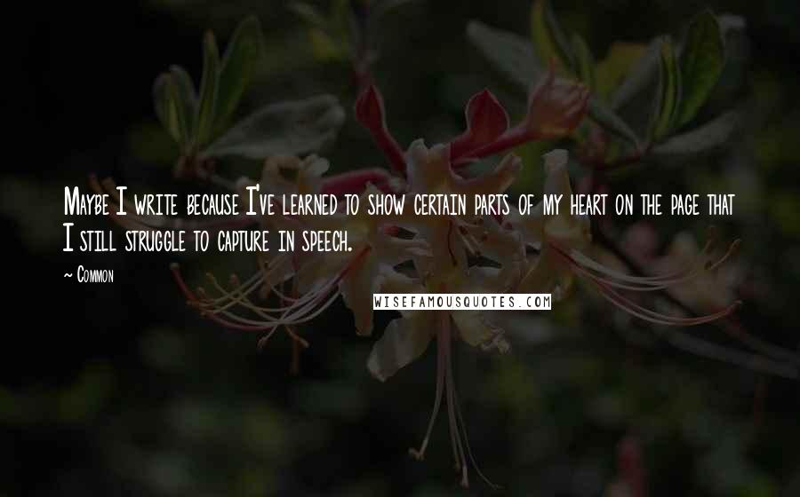 Common Quotes: Maybe I write because I've learned to show certain parts of my heart on the page that I still struggle to capture in speech.