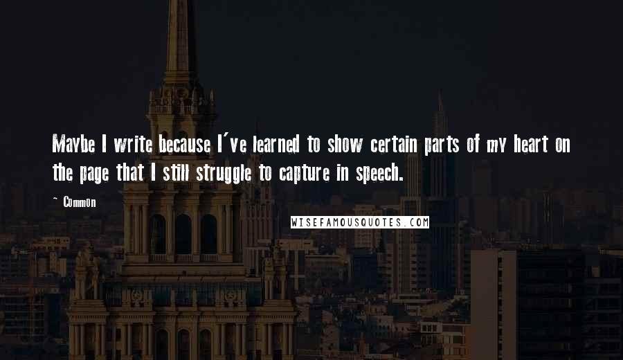 Common Quotes: Maybe I write because I've learned to show certain parts of my heart on the page that I still struggle to capture in speech.