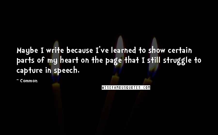 Common Quotes: Maybe I write because I've learned to show certain parts of my heart on the page that I still struggle to capture in speech.