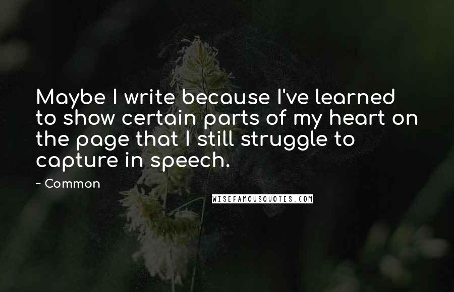 Common Quotes: Maybe I write because I've learned to show certain parts of my heart on the page that I still struggle to capture in speech.