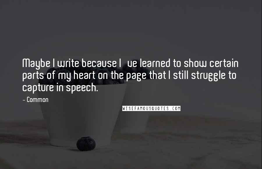 Common Quotes: Maybe I write because I've learned to show certain parts of my heart on the page that I still struggle to capture in speech.