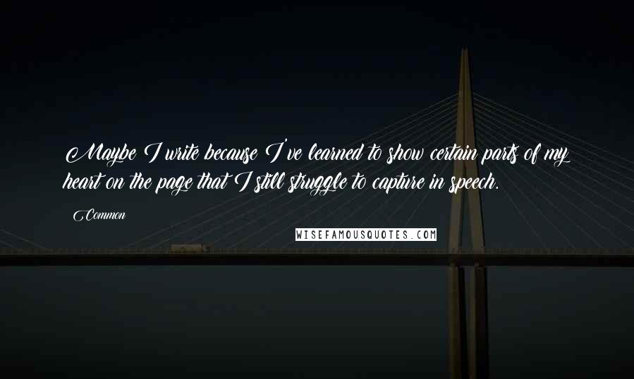 Common Quotes: Maybe I write because I've learned to show certain parts of my heart on the page that I still struggle to capture in speech.