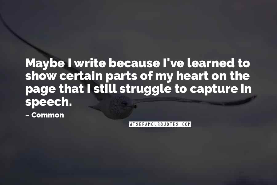 Common Quotes: Maybe I write because I've learned to show certain parts of my heart on the page that I still struggle to capture in speech.