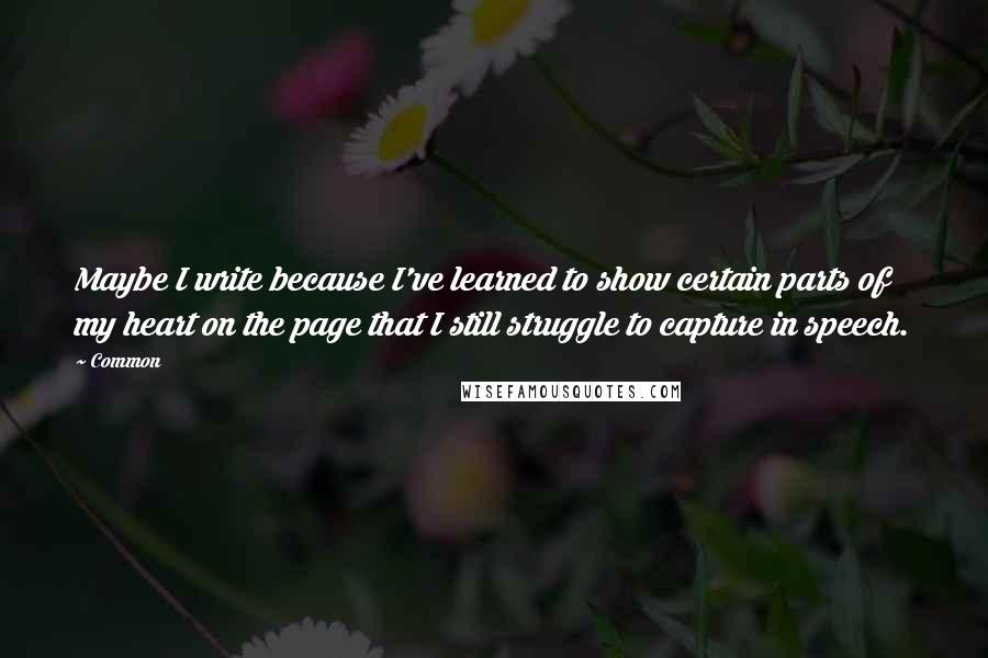 Common Quotes: Maybe I write because I've learned to show certain parts of my heart on the page that I still struggle to capture in speech.