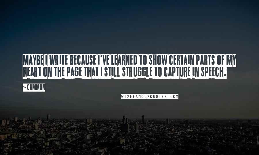 Common Quotes: Maybe I write because I've learned to show certain parts of my heart on the page that I still struggle to capture in speech.