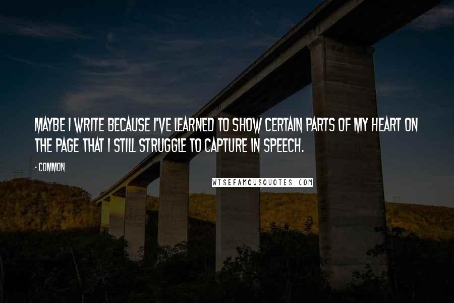 Common Quotes: Maybe I write because I've learned to show certain parts of my heart on the page that I still struggle to capture in speech.