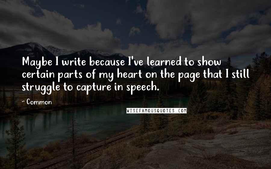 Common Quotes: Maybe I write because I've learned to show certain parts of my heart on the page that I still struggle to capture in speech.