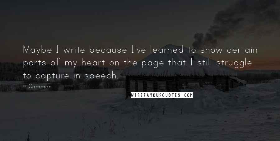 Common Quotes: Maybe I write because I've learned to show certain parts of my heart on the page that I still struggle to capture in speech.