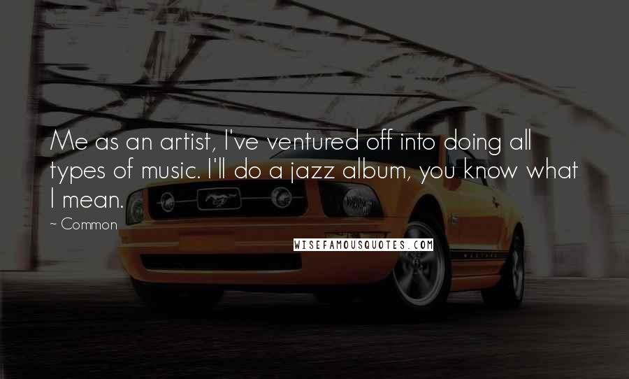 Common Quotes: Me as an artist, I've ventured off into doing all types of music. I'll do a jazz album, you know what I mean.