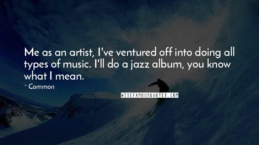 Common Quotes: Me as an artist, I've ventured off into doing all types of music. I'll do a jazz album, you know what I mean.