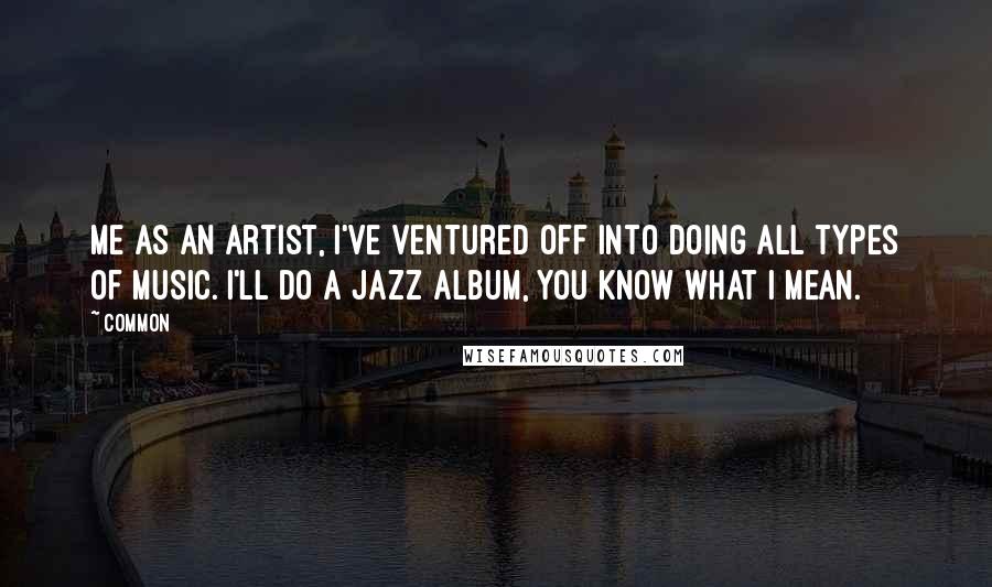 Common Quotes: Me as an artist, I've ventured off into doing all types of music. I'll do a jazz album, you know what I mean.