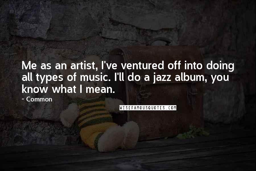 Common Quotes: Me as an artist, I've ventured off into doing all types of music. I'll do a jazz album, you know what I mean.