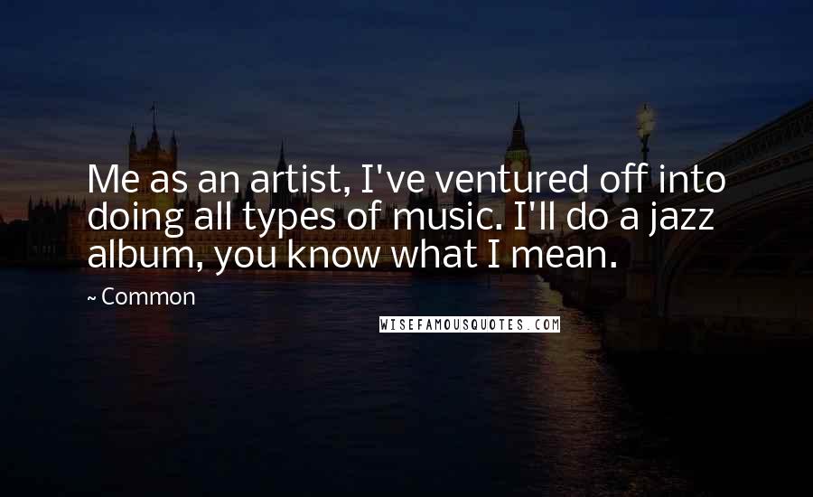 Common Quotes: Me as an artist, I've ventured off into doing all types of music. I'll do a jazz album, you know what I mean.