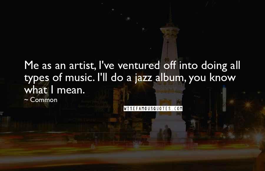 Common Quotes: Me as an artist, I've ventured off into doing all types of music. I'll do a jazz album, you know what I mean.